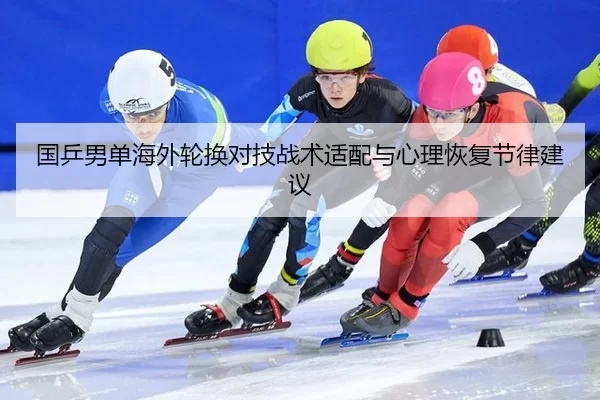 国乒男单海外轮换对技战术适配与心理恢复节律建议