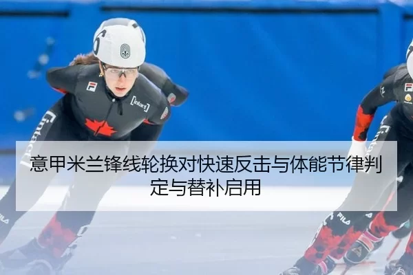 意甲米兰锋线轮换对快速反击与体能节律判定与替补启用