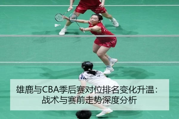 雄鹿与CBA季后赛对位排名变化升温：战术与赛前走势深度分析